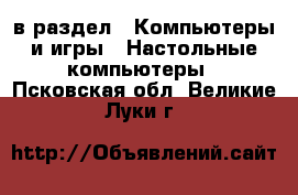  в раздел : Компьютеры и игры » Настольные компьютеры . Псковская обл.,Великие Луки г.